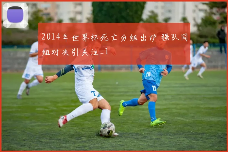 2014年世界杯死亡分组出炉 强队同组对决引关注_1