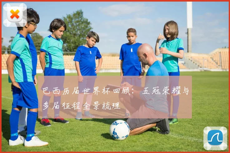 巴西历届世界杯回顾：五冠荣耀与多届征程全景梳理