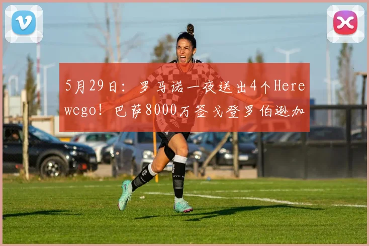 5月29日：罗马诺一夜送出4个Herewego！巴萨8000万签戈登罗伯逊加盟热刺_中场_意甲_欧冠