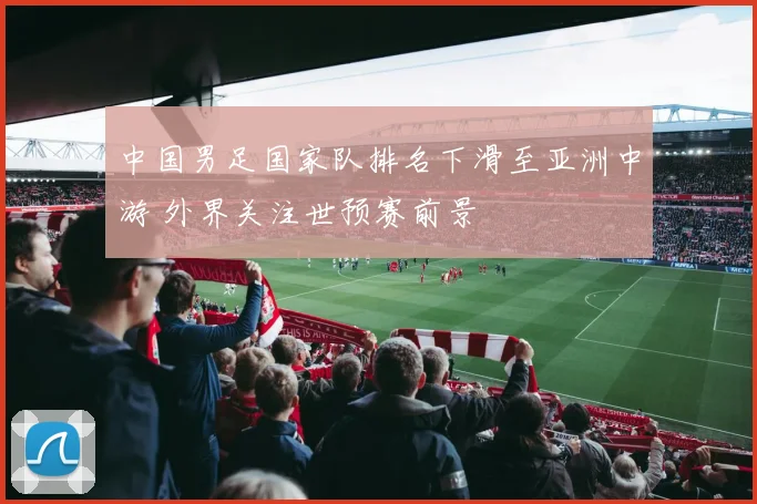 中国男足国家队排名下滑至亚洲中游 外界关注世预赛前景