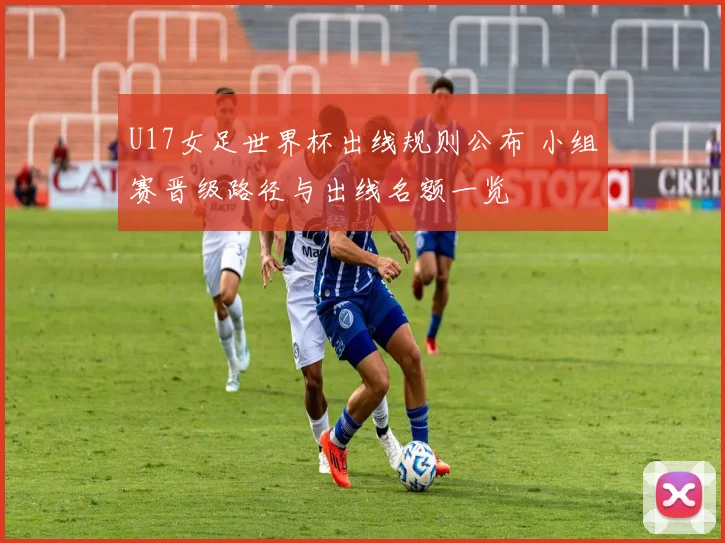 U17女足世界杯出线规则公布 小组赛晋级路径与出线名额一览