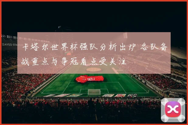 卡塔尔世界杯强队分析出炉 各队备战重点与争冠看点受关注