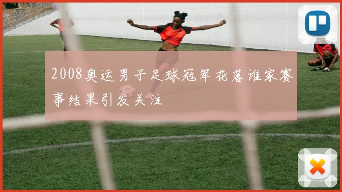 2008奥运男子足球冠军花落谁家赛事结果引发关注