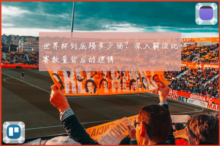 世界杯到底踢多少场？深入解读比赛数量背后的逻辑