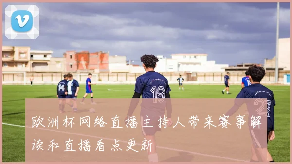 欧洲杯网络直播主持人带来赛事解读和直播看点更新