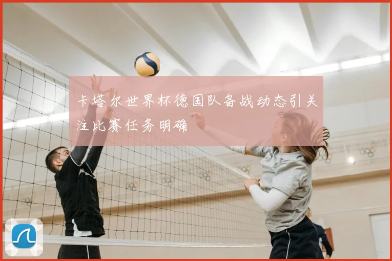 卡塔尔世界杯德国队备战动态引关注比赛任务明确