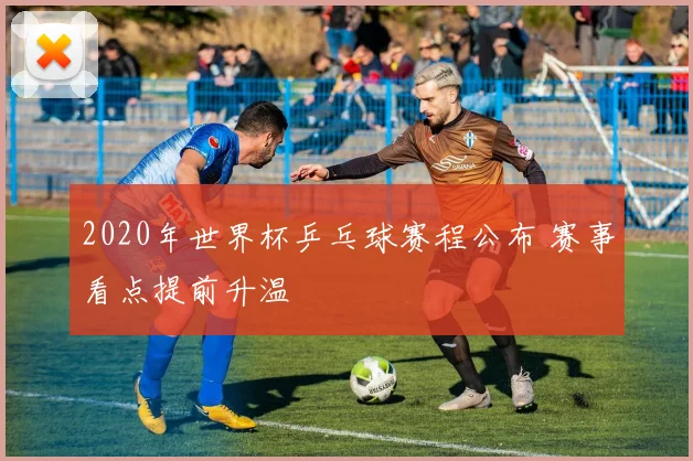 2020年世界杯乒乓球赛程公布 赛事看点提前升温