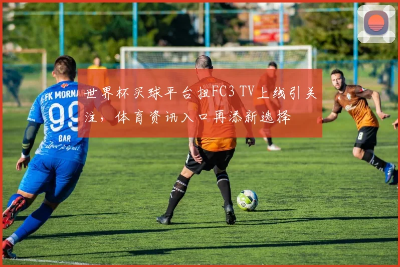 世界杯买球平台扭FC3 TV上线引关注，体育资讯入口再添新选择