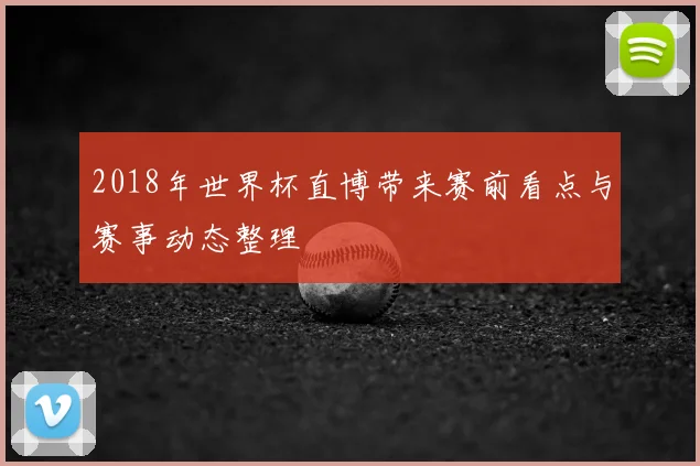 2018年世界杯直博带来赛前看点与赛事动态整理