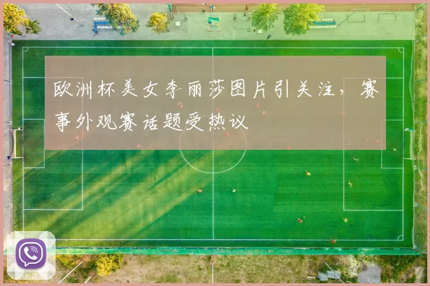 欧洲杯美女李丽莎图片引关注，赛事外观赛话题受热议