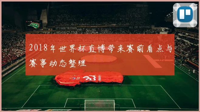2018年世界杯直博带来赛前看点与赛事动态整理
