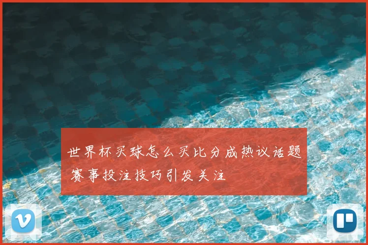 世界杯买球怎么买比分成热议话题 赛事投注技巧引发关注