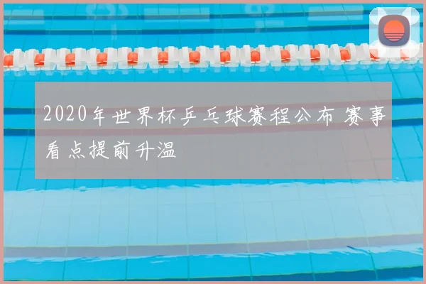 2020年世界杯乒乓球赛程公布 赛事看点提前升温