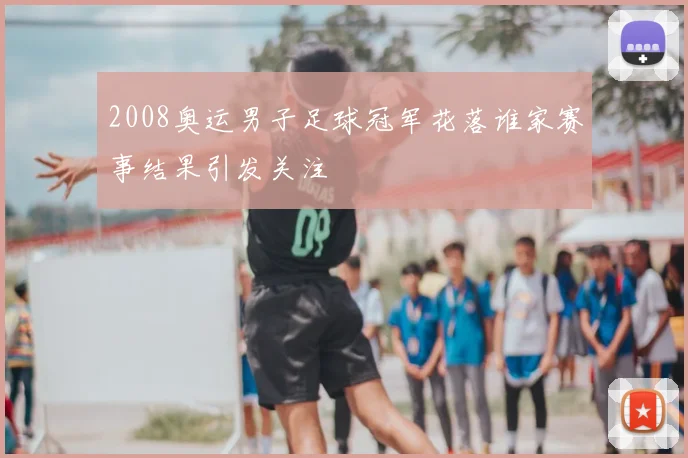 2008奥运男子足球冠军花落谁家赛事结果引发关注