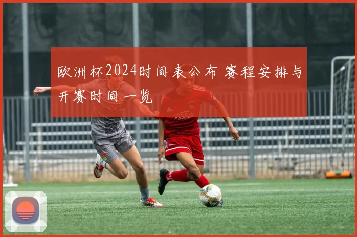 欧洲杯2024时间表公布 赛程安排与开赛时间一览