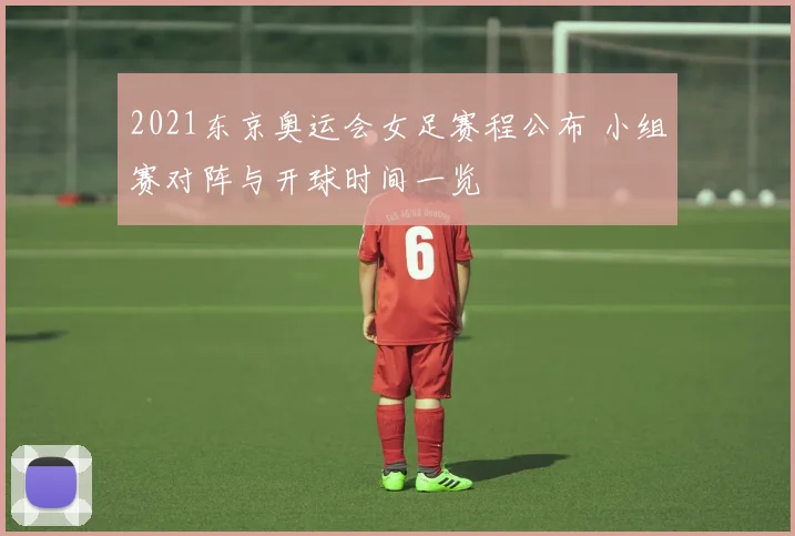 2021东京奥运会女足赛程公布 小组赛对阵与开球时间一览
