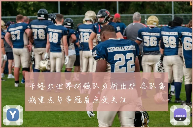 卡塔尔世界杯强队分析出炉 各队备战重点与争冠看点受关注