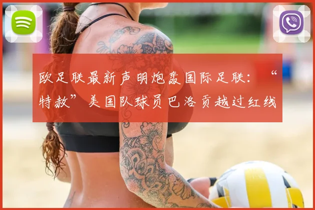欧足联最新声明炮轰国际足联：“特赦”美国队球员巴洛贡越过红线，对这一史无前例、令人费解且毫无道理的决定难以置信