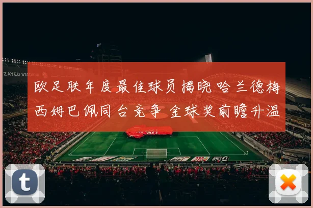 欧足联年度最佳球员揭晓 哈兰德梅西姆巴佩同台竞争 金球奖前瞻升温