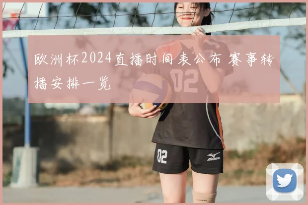 欧洲杯2024直播时间表公布 赛事转播安排一览
