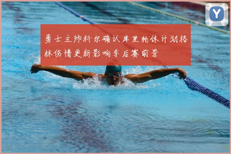 勇士主帅科尔确认库里轮休计划格林伤情更新影响季后赛前景