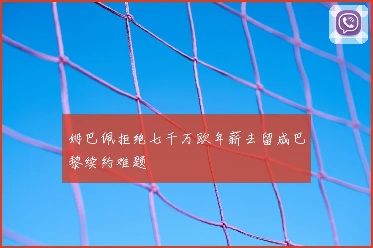 姆巴佩拒绝七千万欧年薪去留成巴黎续约难题