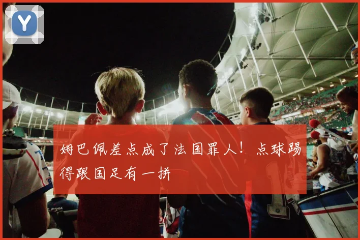 姆巴佩差点成了法国罪人!点球踢得跟国足有一拼