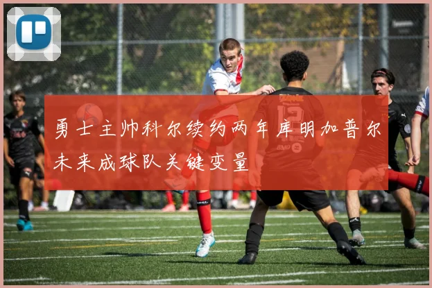 勇士主帅科尔续约两年库明加普尔未来成球队关键变量