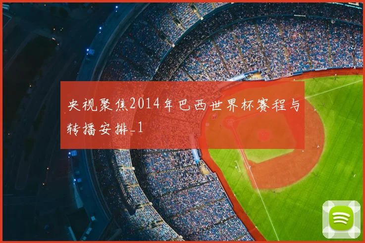 央视聚焦2014年巴西世界杯赛程与转播安排_1