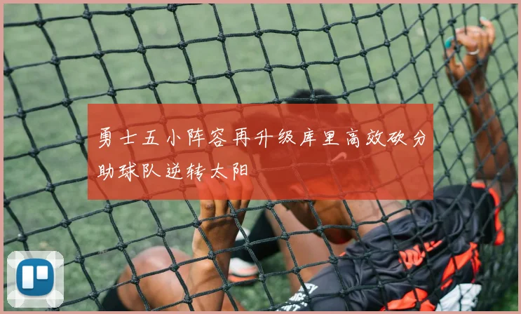 勇士五小阵容再升级库里高效砍分助球队逆转太阳