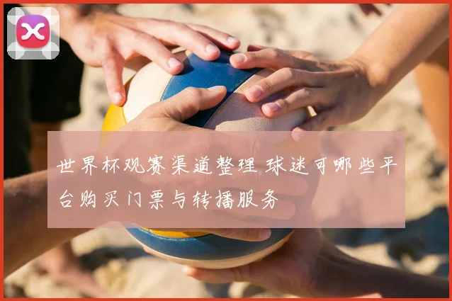 世界杯观赛渠道整理 球迷可哪些平台购买门票与转播服务