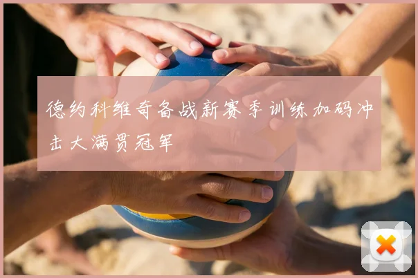 德约科维奇备战新赛季训练加码冲击大满贯冠军