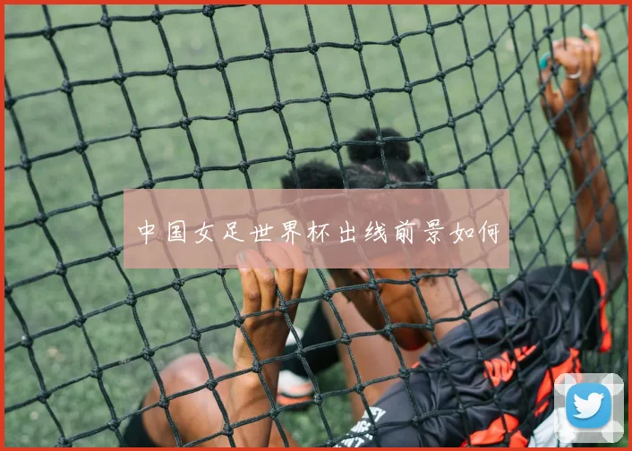 中国女足世界杯出线前景如何
