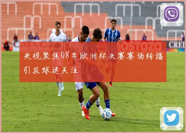 央视聚焦08年欧洲杯决赛赛场转播引发球迷关注