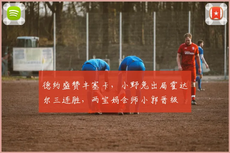 德约盛赞丰塞卡，小野兔出局霍达尔三连胜，两宝妈会师小郭晋级
