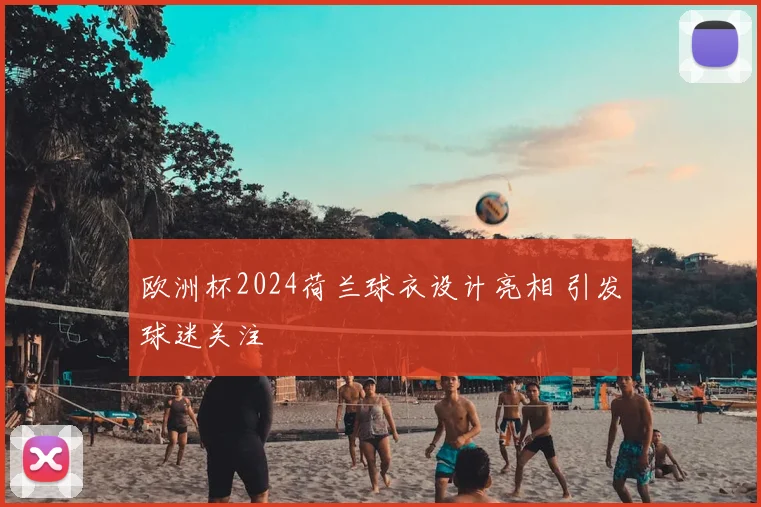 欧洲杯2024荷兰球衣设计亮相 引发球迷关注