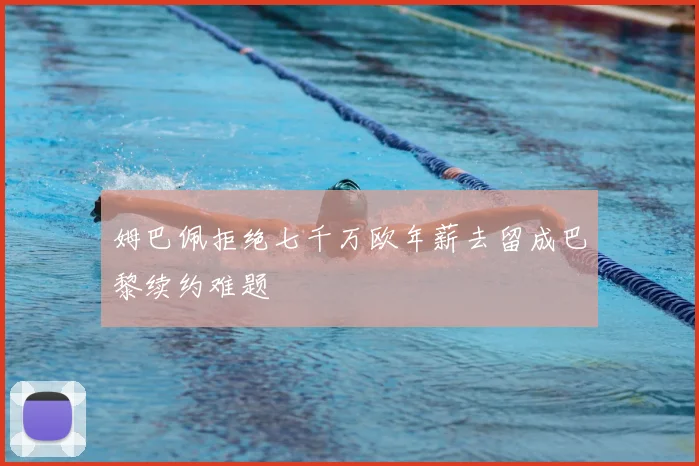 姆巴佩拒绝七千万欧年薪去留成巴黎续约难题