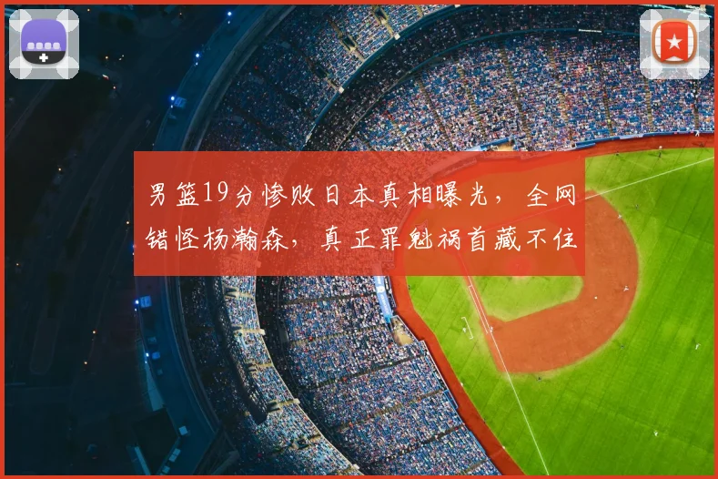 男篮19分惨败日本真相曝光，全网错怪杨瀚森，真正罪魁祸首藏不住了
