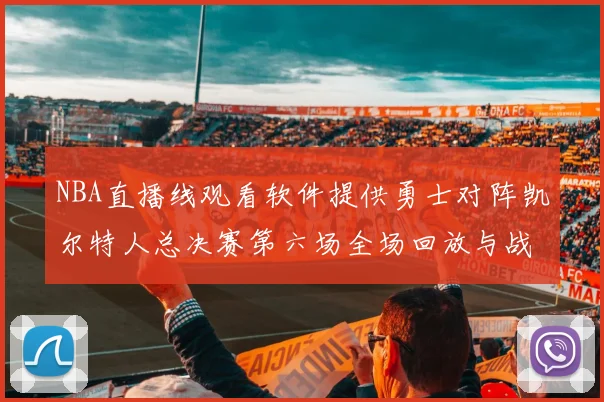 NBA直播线观看软件提供勇士对阵凯尔特人总决赛第六场全场回放与战术解析