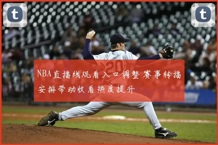 NBA直播线观看入口调整 赛事转播安排带动收看热度提升