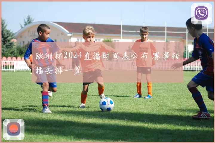 欧洲杯2024直播时间表公布 赛事转播安排一览