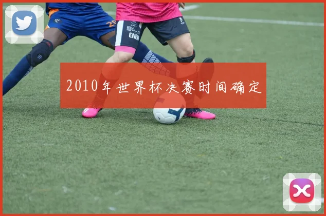 2010年世界杯决赛时间确定