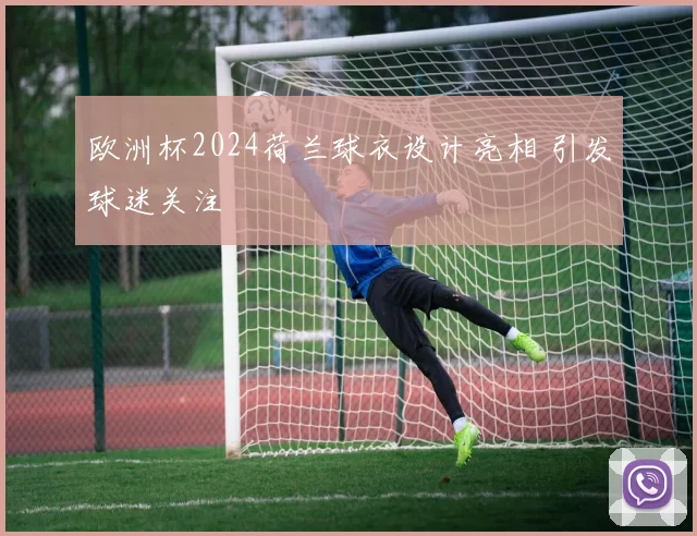 欧洲杯2024荷兰球衣设计亮相 引发球迷关注