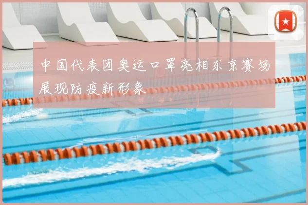 中国代表团奥运口罩亮相东京赛场展现防疫新形象