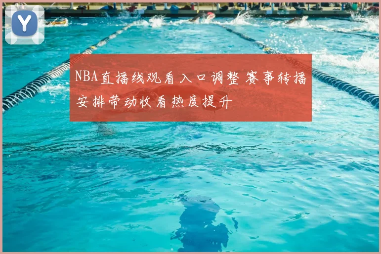 NBA直播线观看入口调整 赛事转播安排带动收看热度提升