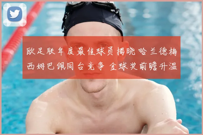 欧足联年度最佳球员揭晓 哈兰德梅西姆巴佩同台竞争 金球奖前瞻升温