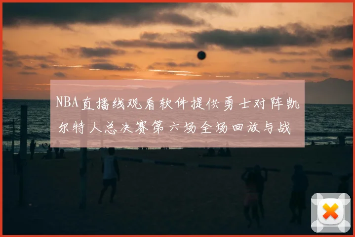NBA直播线观看软件提供勇士对阵凯尔特人总决赛第六场全场回放与战术解析