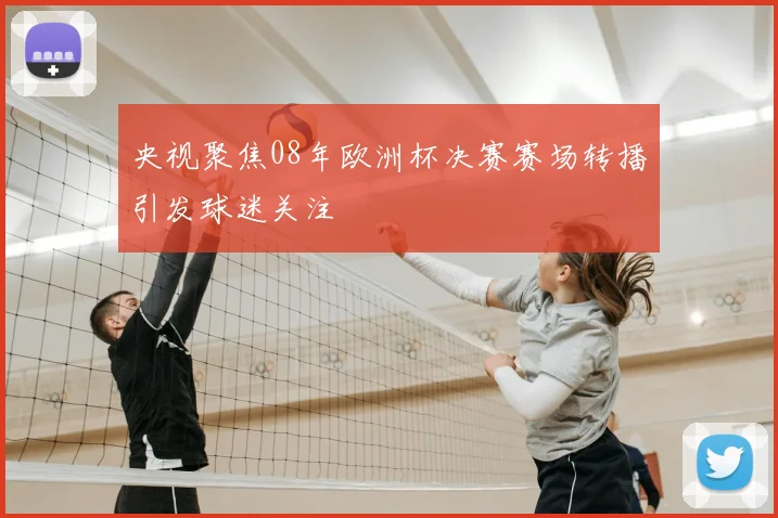 央视聚焦08年欧洲杯决赛赛场转播引发球迷关注