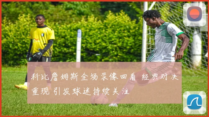 科比詹姆斯全场录像回看 经典对决重现 引发球迷持续关注