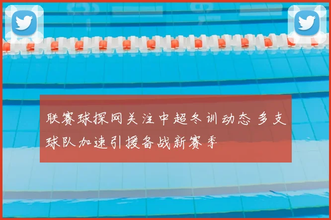 联赛球探网关注中超冬训动态 多支球队加速引援备战新赛季